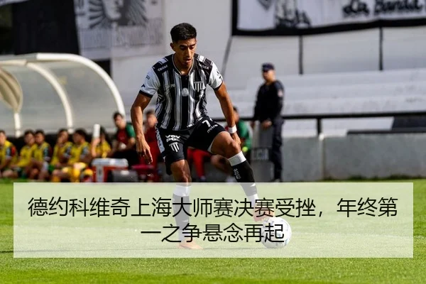 德约科维奇上海大师赛决赛受挫，年终第一之争悬念再起
